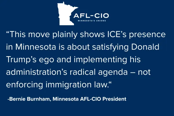 On a blue background is the Minnesota AFL-CIO logo. Below the logo is text that reads:  "This move plainly shows ICE's presence in Minnesota is about satisfying Donald Trump's ego and implementing his administration's radical agenda - not enforcing immigration law." -Bernie Burnham, Minnesota AFL-CIO