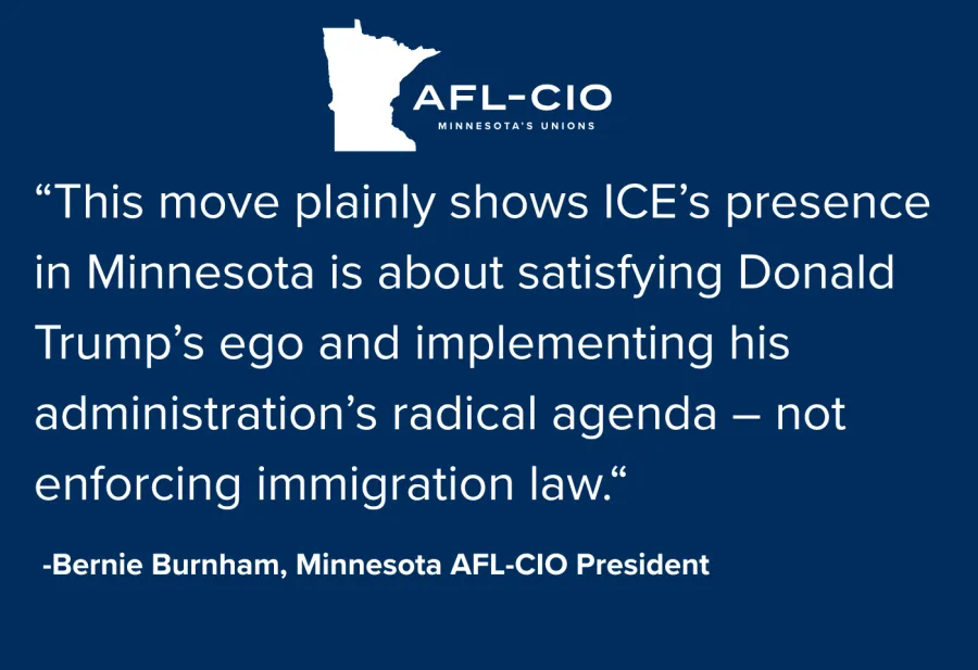 On a blue background is the Minnesota AFL-CIO logo. Below the logo is text that reads:  "This move plainly shows ICE's presence in Minnesota is about satisfying Donald Trump's ego and implementing his administration's radical agenda - not enforcing immigration law." -Bernie Burnham, Minnesota AFL-CIO